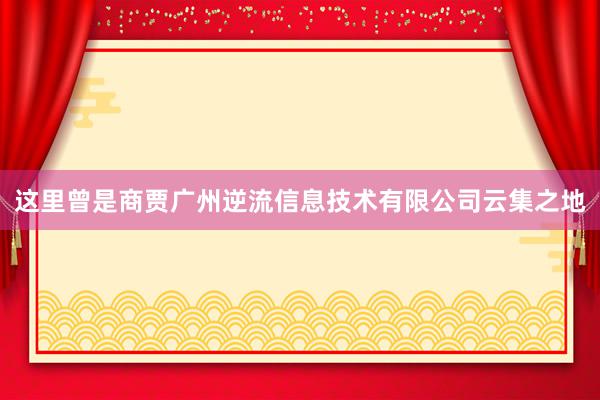 这里曾是商贾广州逆流信息技术有限公司云集之地