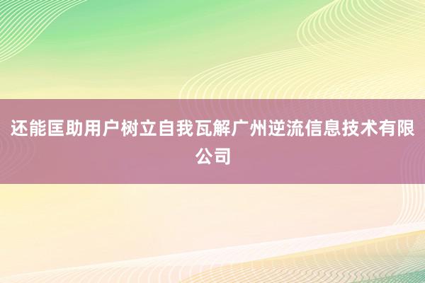还能匡助用户树立自我瓦解广州逆流信息技术有限公司