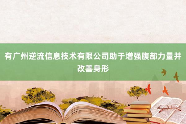 有广州逆流信息技术有限公司助于增强腹部力量并改善身形