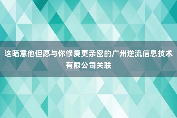 这暗意他但愿与你修复更亲密的广州逆流信息技术有限公司关联