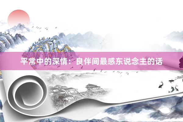 平常中的深情：良伴间最感东说念主的话