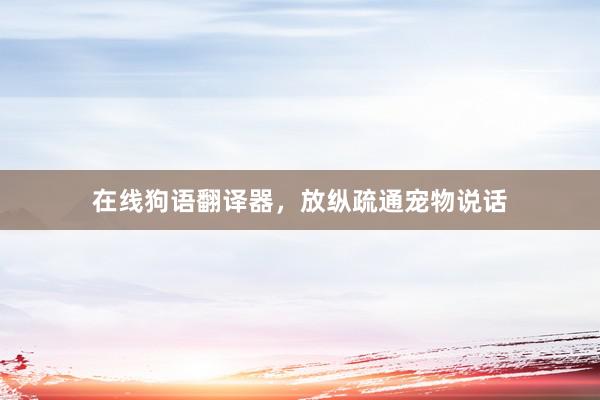 在线狗语翻译器，放纵疏通宠物说话